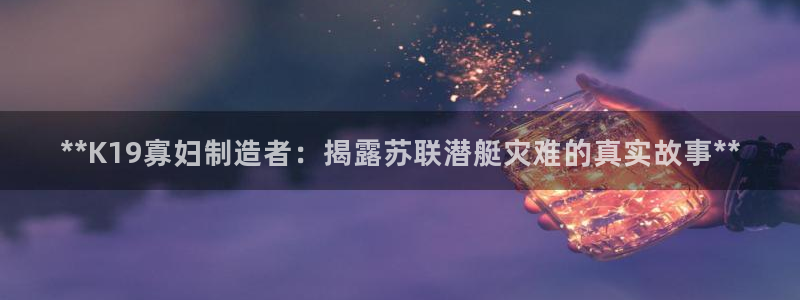 彩神v8app：**K19寡妇制造者：揭露苏联潜艇灾难的真实