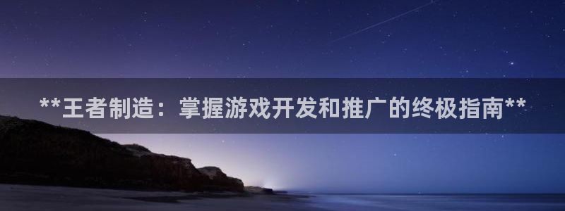彩神购彩购彩大厅入口v：**王者制造：掌握游戏开发和推广的终极指南**