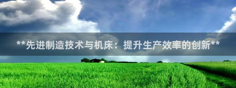 彩神v8是一个什么平台啊：**先进制造技术与机床：提升生产效