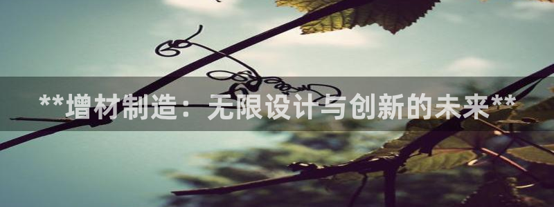 彩神V集团公司：**增材制造：无限设计与创新的未来**