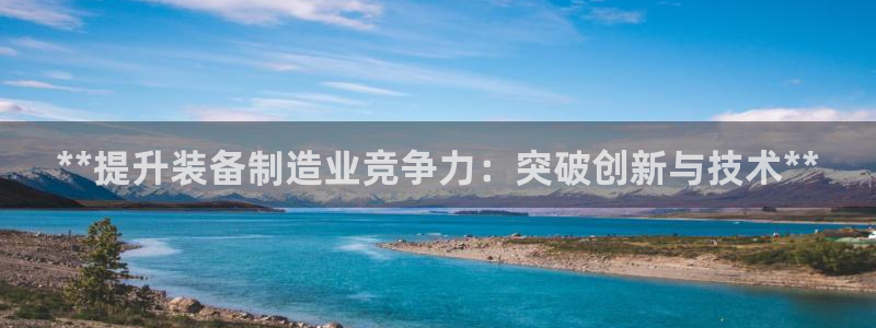 彩神vl购彩大厅：**提升装备制造业竞争力：突破创新与技术*