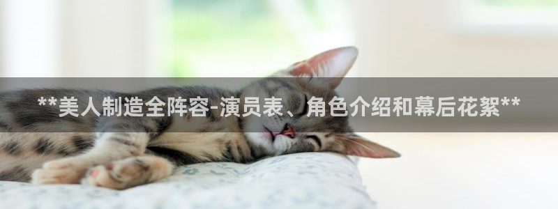 彩神v平台：**美人制造全阵容-演员表、角色介绍和幕后花絮*