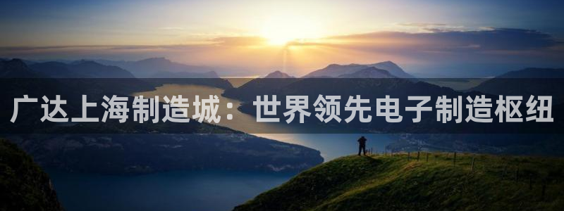 彩神v8有多久了?靠谱吗：广达上海制造城：世界领先电子制造枢纽