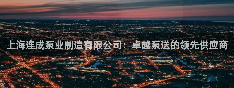 彩神v8下载app5.0：上海连成泵业制造有限公司：卓越泵送的领先供应商