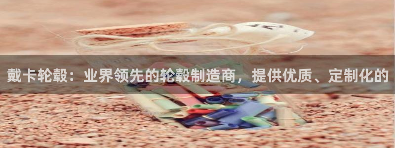 彩神x平台靠什么盈利：戴卡轮毂：业界领先的轮毂制造商，提供优