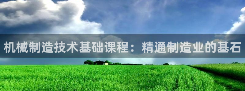 彩神8购彩-购彩大厅：机械制造技术基础课程：精通制造业的基石