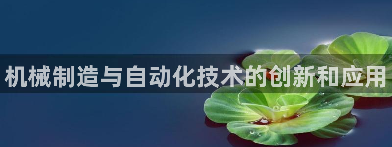 彩神v8是一个什么平台啊：机械制造与自动化技术的创新和应用