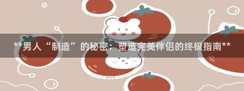 彩神vip购彩：**男人“制造”的秘密：塑造完美伴侣的终极指南**