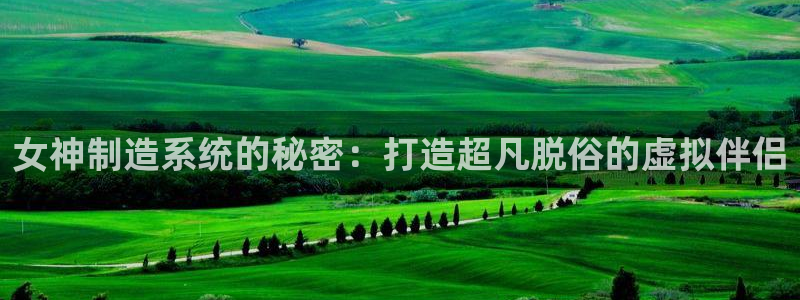 彩神购彩购彩大厅入口v：女神制造系统的秘密：打造超凡脱俗的虚拟伴侣