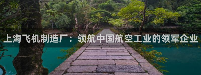 彩神v8是真的挣钱吗知乎：上海飞机制造厂：领航中国航空工业的领军企业