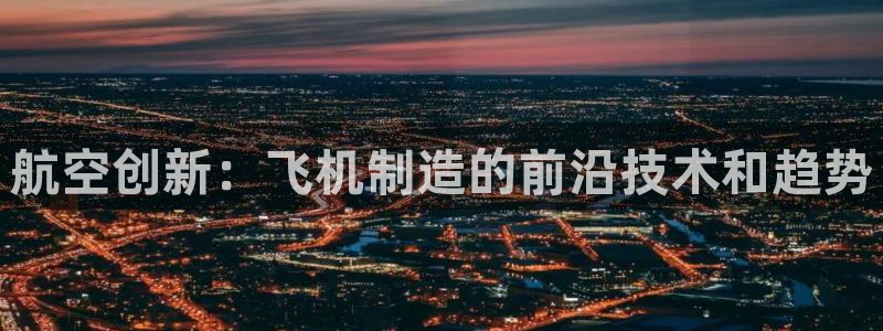 彩神邀请码:00-00-3267：航空创新：飞机制造的前沿技