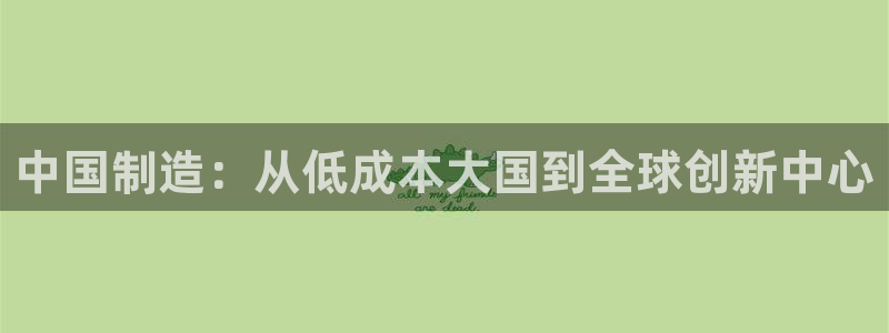 彩神是什么平台的游戏：中国制造：从低成本大国到全球创新中心