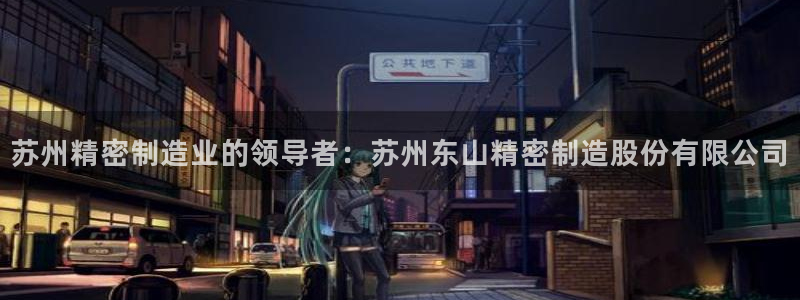 彩神v网赌软件下载：苏州精密制造业的领导者：苏州东山精密制造股份有限公司