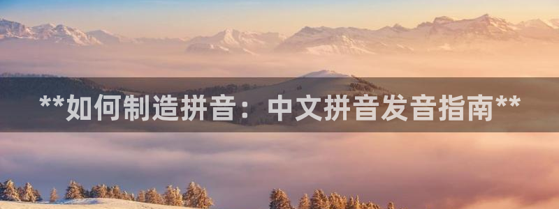 彩神是正规平台吗安全吗：**如何制造拼音：中文拼音发音指南**