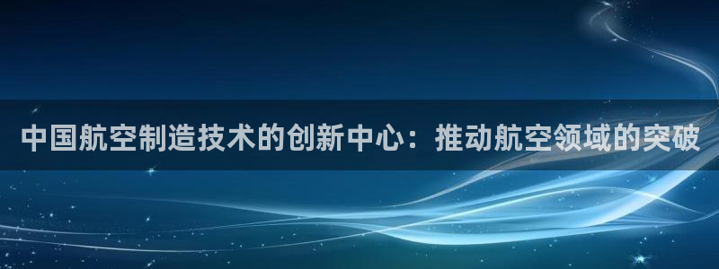 彩神大发是不是人为操作：中国航空制造技术的创新中心：推动航空领域的突破