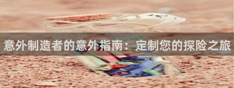 彩神vll官网在线登录：意外制造者的意外指南：定制您的探险之旅