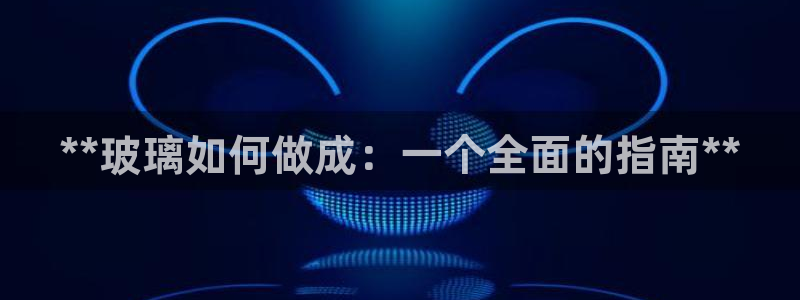 彩神平台：**玻璃如何做成：一个全面的指南**