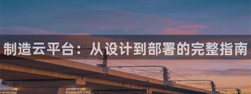 新版彩神v8登录教程：制造云平台：从设计到部署的完整指南