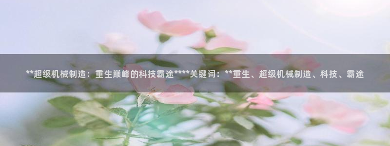 彩神ix可靠吗：**超级机械制造：重生巅峰的科技霸途****关键词：**重生、超级机械制造、科技、霸途