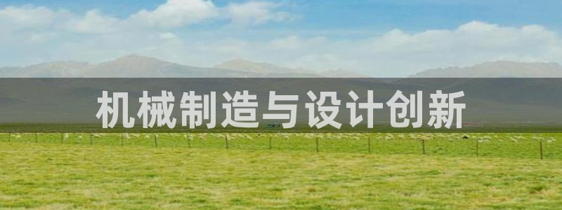 彩神Vll购彩大厅：机械制造与设计创新