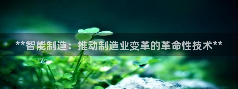 彩神是什么平台：**智能制造：推动制造业变革的革命性技术**