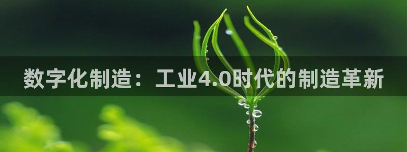 彩神v8有多久了?靠谱吗：数字化制造：工业4.0时代的制造革新
