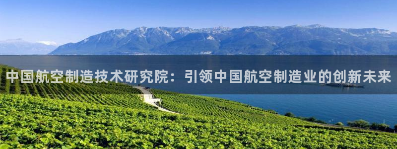 彩神v争霸是啥：中国航空制造技术研究院：引领中国航空制造业的