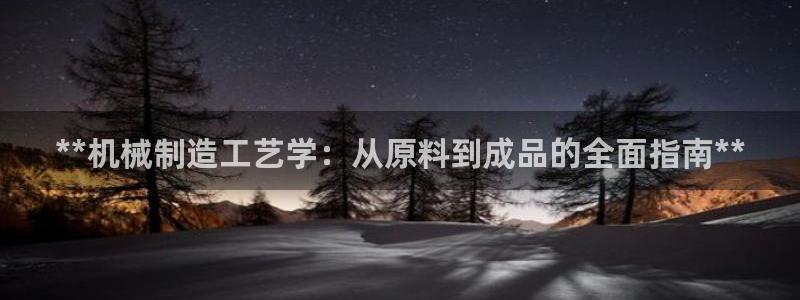 彩神vi争霸官网：**机械制造工艺学：从原料到成品的全面指南**