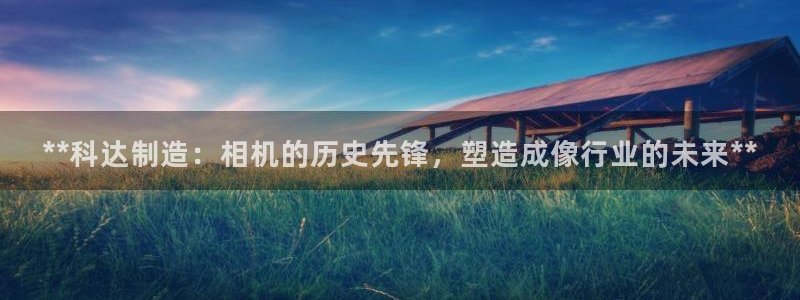 彩神v：**科达制造：相机的历史先锋，塑造成像行业的未来**