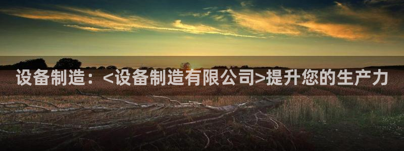 彩神争霸官网登录平台：设备制造：<设备制造有限公司>提升您的