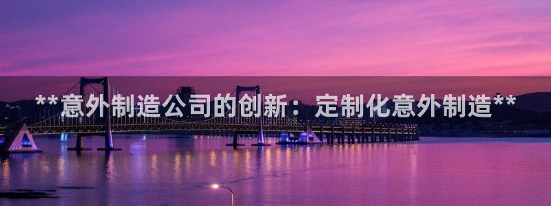 彩神Vll购彩大厅：**意外制造公司的创新：定制化意外制造*