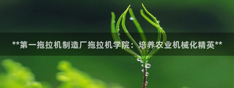 彩神vii官网：**第一拖拉机制造厂拖拉机学院：培养农业机械化精英**