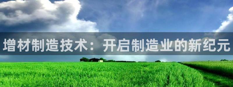 彩神赢了钱登录不上去：增材制造技术：开启制造业的新纪元