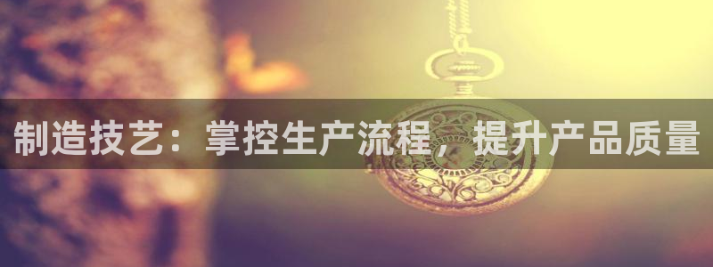 彩神官方邀请码是多少：制造技艺：掌控生产流程，提升产品质量