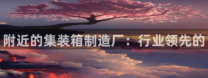 彩神是什么平台：附近的集装箱制造厂：行业领先的
