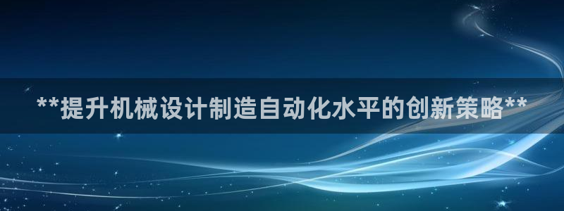 彩神V购彩大厅：**提升机械设计制造自动化水平的创新策略**