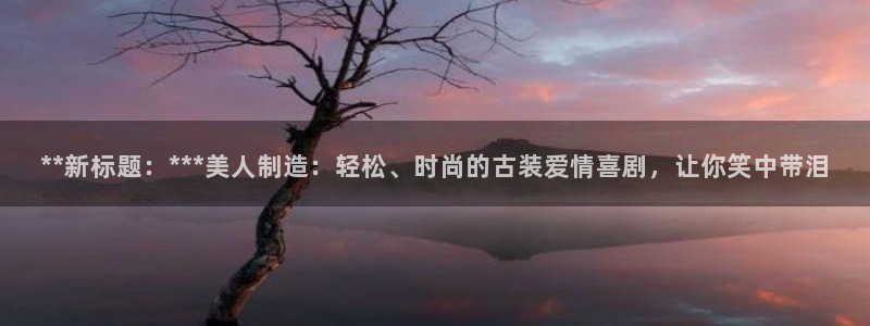 彩神争霸官方下载2017：**新标题：***美人制造：轻松、