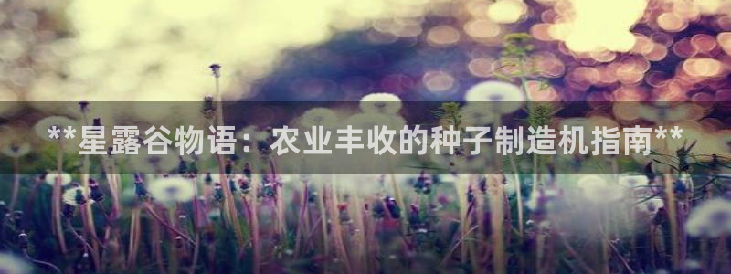 彩神v大众娱乐：**星露谷物语：农业丰收的种子制造机指南**