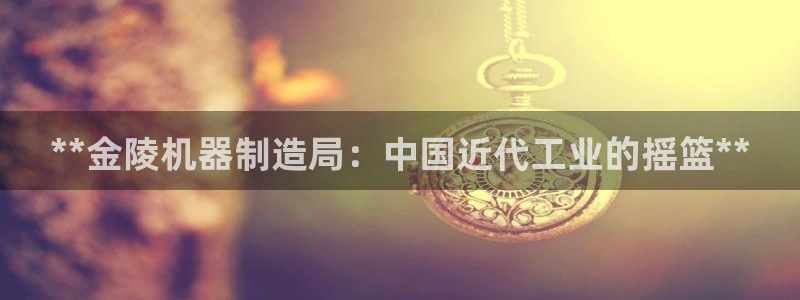 彩神vll首页：**金陵机器制造局：中国近代工业的摇篮**