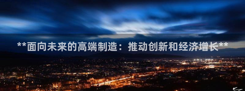 彩神ⅴll是什么样平台：**面向未来的高端制造：推动创新和经济增长**