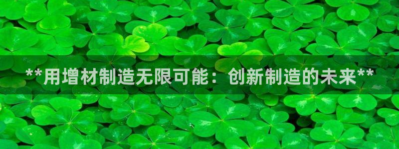彩神8彩平台客服：**用增材制造无限可能：创新制造的未来**
