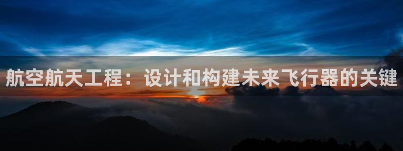 彩神v平台：航空航天工程：设计和构建未来飞行器的关键