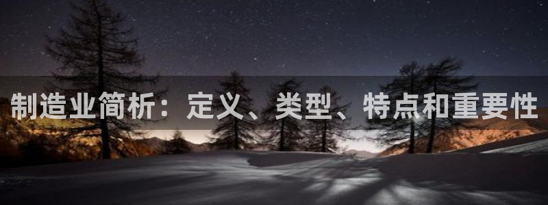 彩神v8下载：制造业简析：定义、类型、特点和重要性