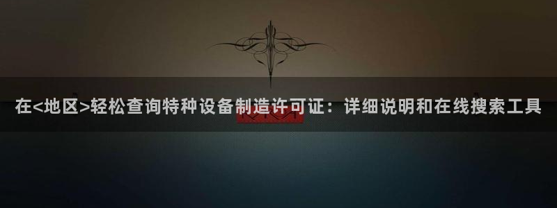 彩神V8平台：在<地区>轻松查询特种设备制造许可证：详细说明和在线搜索工具