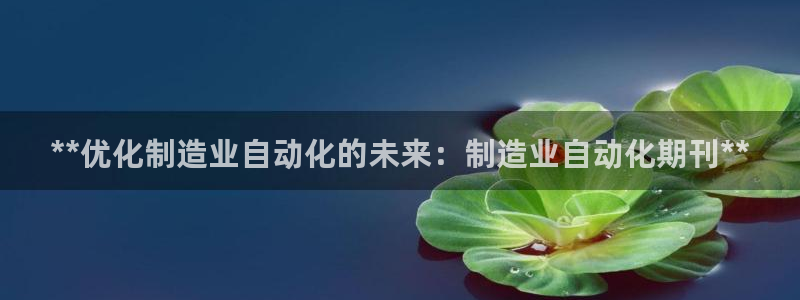 彩神v8平台正规吗知乎：**优化制造业自动化的未来：制造业自动化期刊**