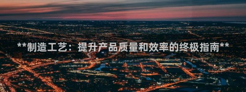 彩神正规吗：**制造工艺：提升产品质量和效率的终极指南**