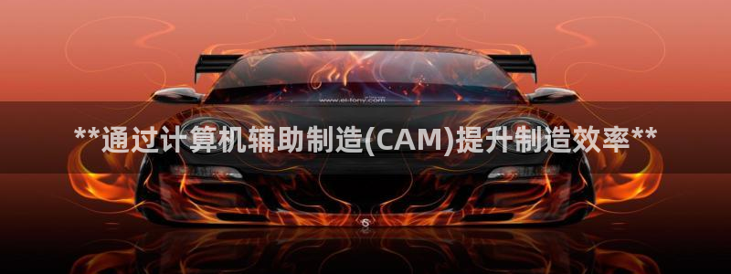 彩神争霸官网登录平台：**通过计算机辅助制造(CAM)提升制造效率**