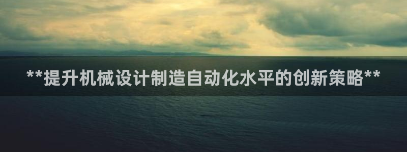 彩神大发官网：**提升机械设计制造自动化水平的创新策略**