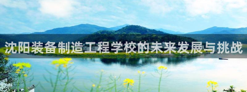 彩神vⅲ下载安装：沈阳装备制造工程学校的未来发展与挑战
