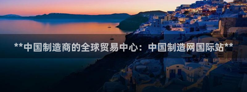 彩神ⅴll用户登录：**中国制造商的全球贸易中心：中国制造网国际站**